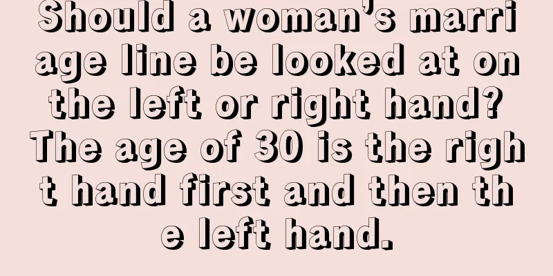 Should a woman’s marriage line be looked at on the left or right hand? The age of 30 is the right hand first and then the left hand.