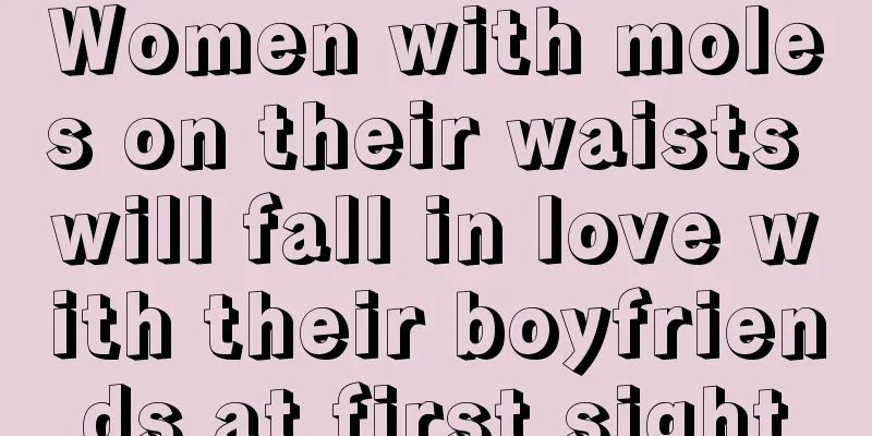 Women with moles on their waists will fall in love with their boyfriends at first sight