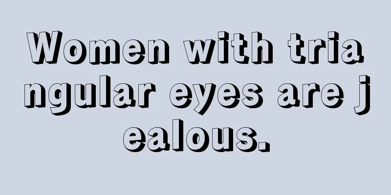 Women with triangular eyes are jealous.