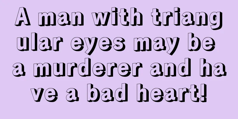 A man with triangular eyes may be a murderer and have a bad heart!