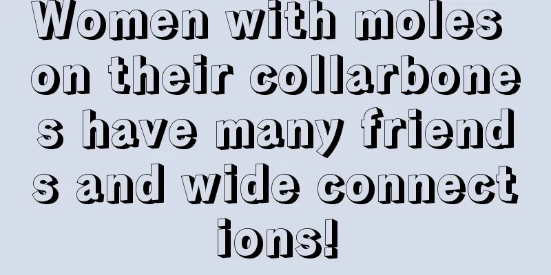 Women with moles on their collarbones have many friends and wide connections!