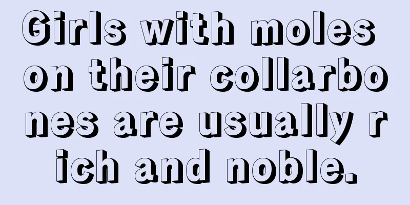 Girls with moles on their collarbones are usually rich and noble.