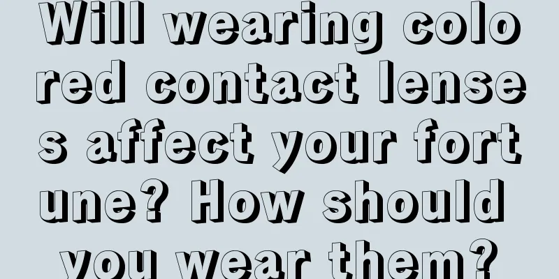 Will wearing colored contact lenses affect your fortune? How should you wear them?