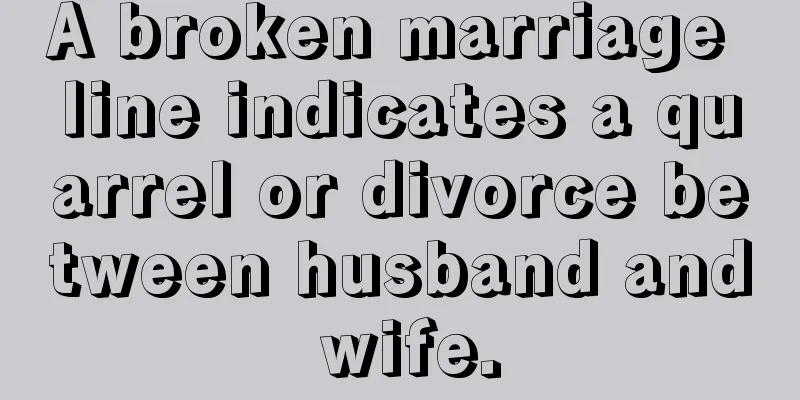 A broken marriage line indicates a quarrel or divorce between husband and wife.
