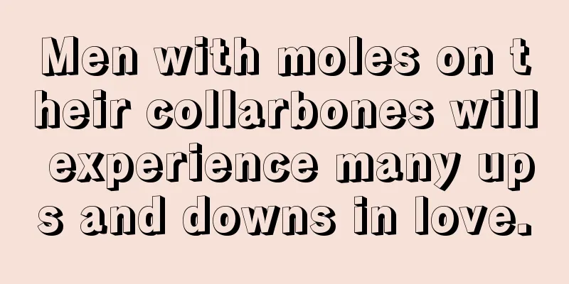 Men with moles on their collarbones will experience many ups and downs in love.