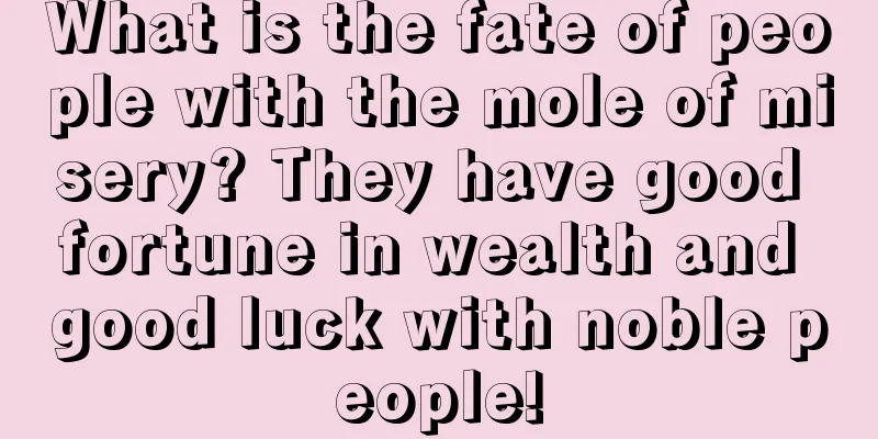 What is the fate of people with the mole of misery? They have good fortune in wealth and good luck with noble people!