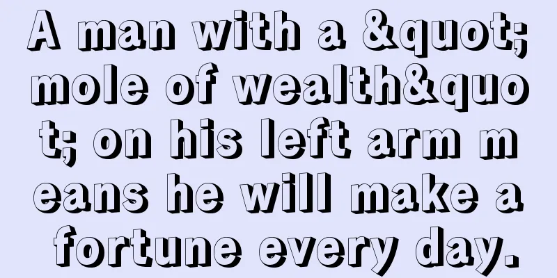 A man with a "mole of wealth" on his left arm means he will make a fortune every day.