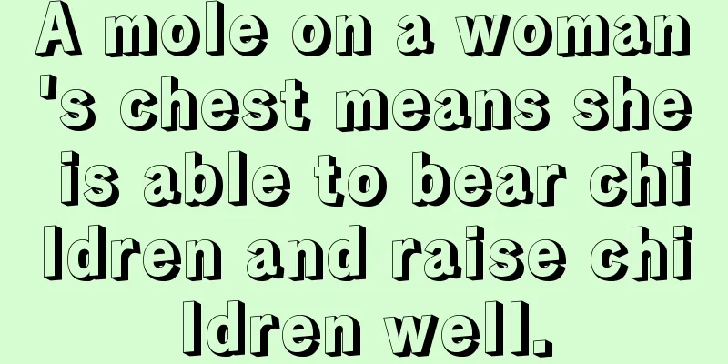 A mole on a woman's chest means she is able to bear children and raise children well.