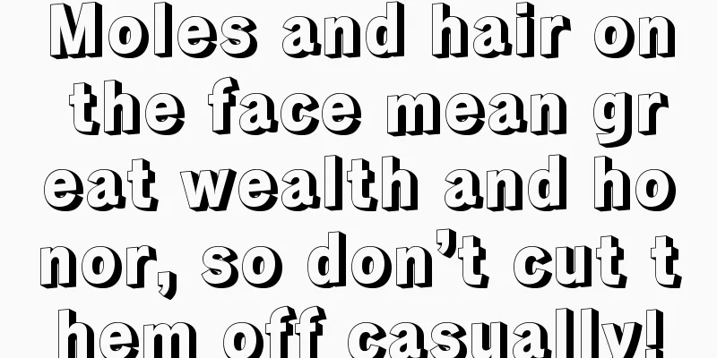 Moles and hair on the face mean great wealth and honor, so don’t cut them off casually!