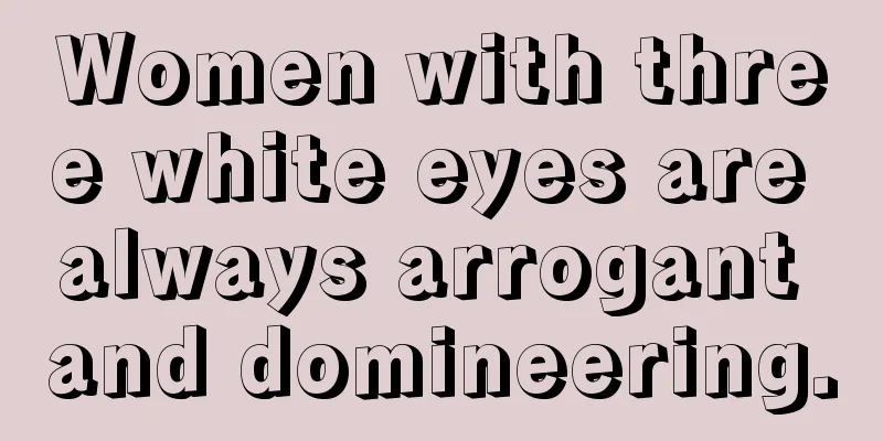 Women with three white eyes are always arrogant and domineering.