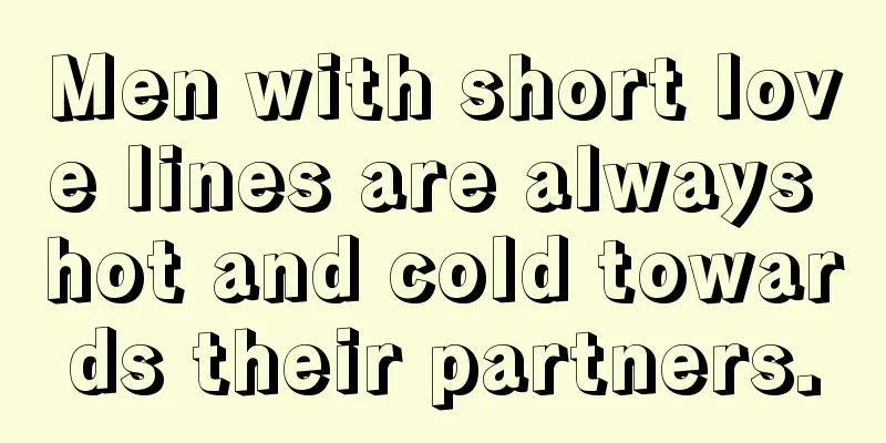 Men with short love lines are always hot and cold towards their partners.