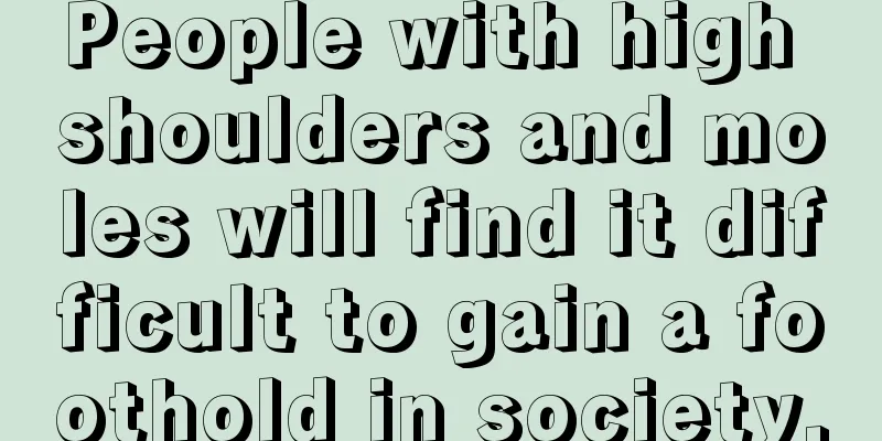 People with high shoulders and moles will find it difficult to gain a foothold in society.