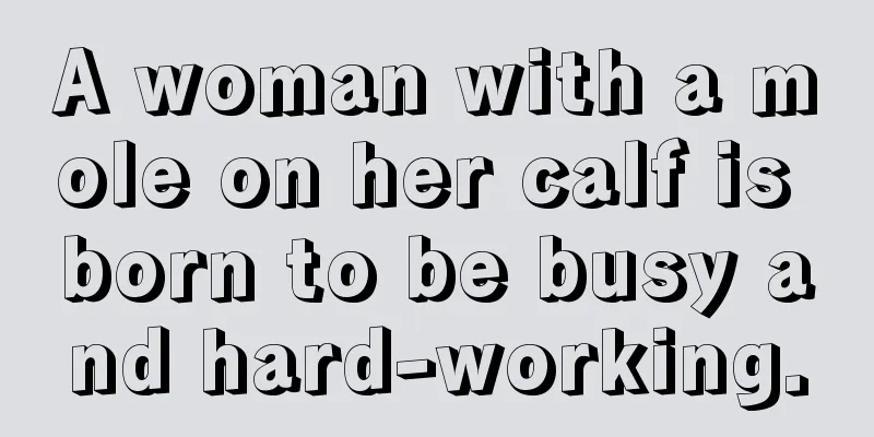 A woman with a mole on her calf is born to be busy and hard-working.