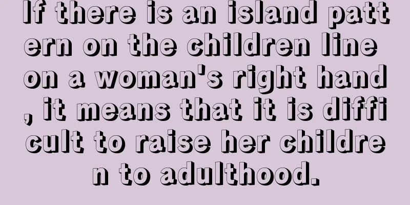 If there is an island pattern on the children line on a woman's right hand, it means that it is difficult to raise her children to adulthood.
