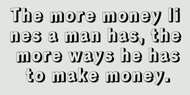 The more money lines a man has, the more ways he has to make money.