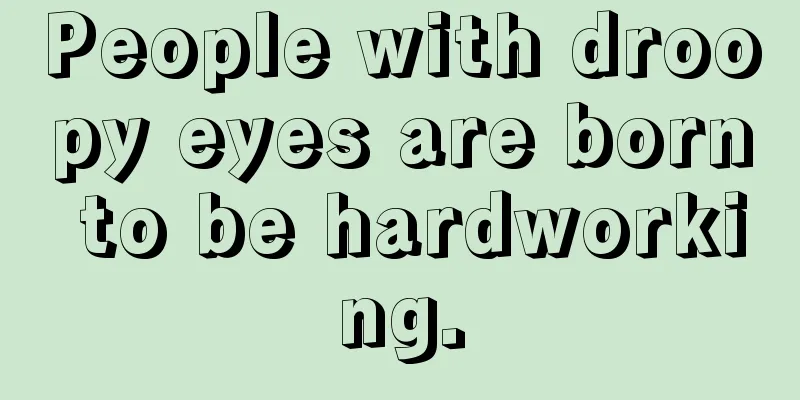 People with droopy eyes are born to be hardworking.