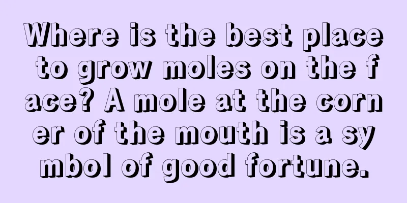 Where is the best place to grow moles on the face? A mole at the corner of the mouth is a symbol of good fortune.