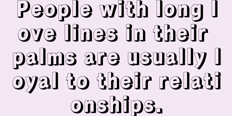 People with long love lines in their palms are usually loyal to their relationships.