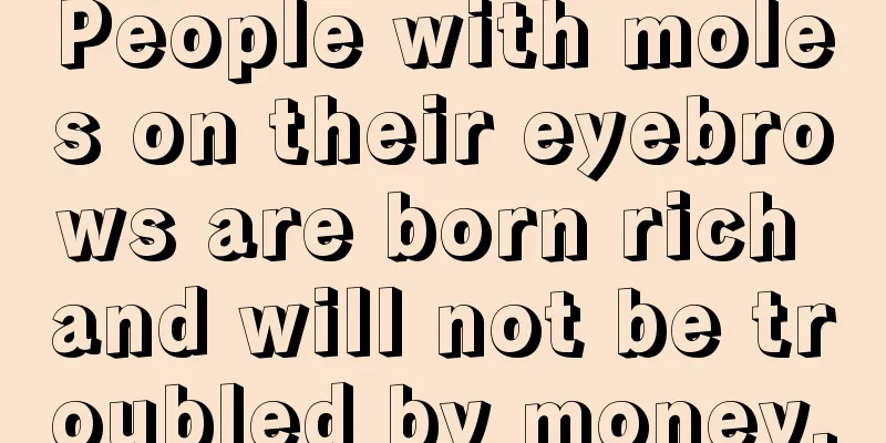 People with moles on their eyebrows are born rich and will not be troubled by money.