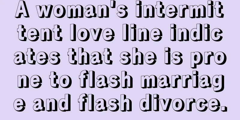 A woman's intermittent love line indicates that she is prone to flash marriage and flash divorce.