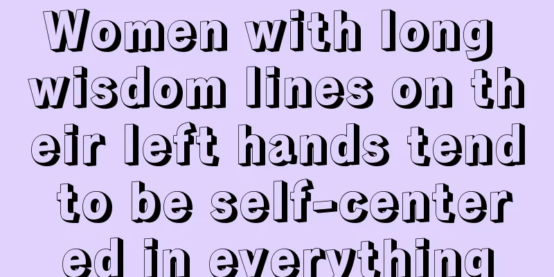 Women with long wisdom lines on their left hands tend to be self-centered in everything