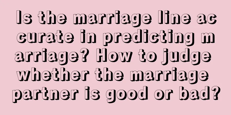 Is the marriage line accurate in predicting marriage? How to judge whether the marriage partner is good or bad?