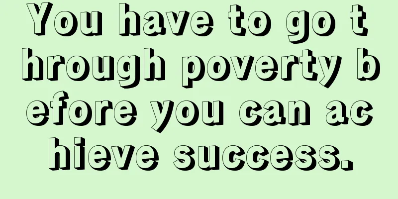 You have to go through poverty before you can achieve success.