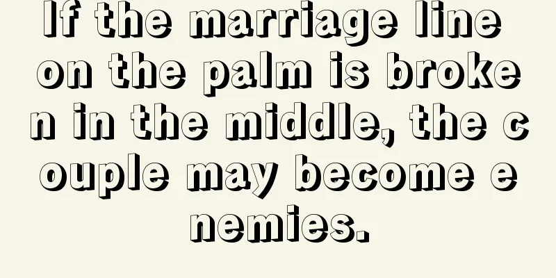 If the marriage line on the palm is broken in the middle, the couple may become enemies.