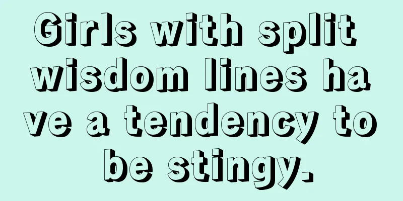 Girls with split wisdom lines have a tendency to be stingy.