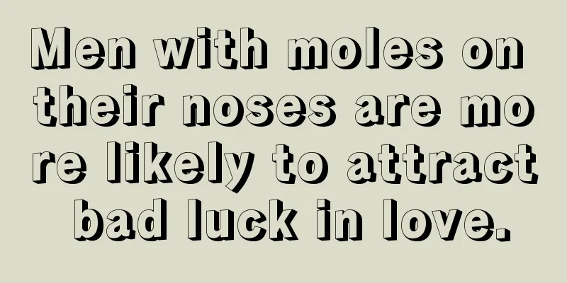 Men with moles on their noses are more likely to attract bad luck in love.