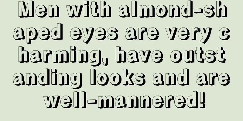 Men with almond-shaped eyes are very charming, have outstanding looks and are well-mannered!