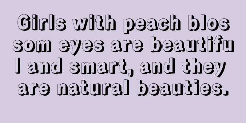 Girls with peach blossom eyes are beautiful and smart, and they are natural beauties.