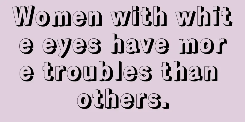 Women with white eyes have more troubles than others.