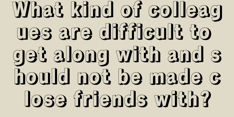 What kind of colleagues are difficult to get along with and should not be made close friends with?