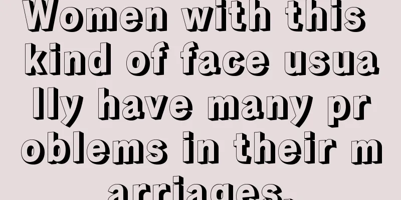 Women with this kind of face usually have many problems in their marriages.