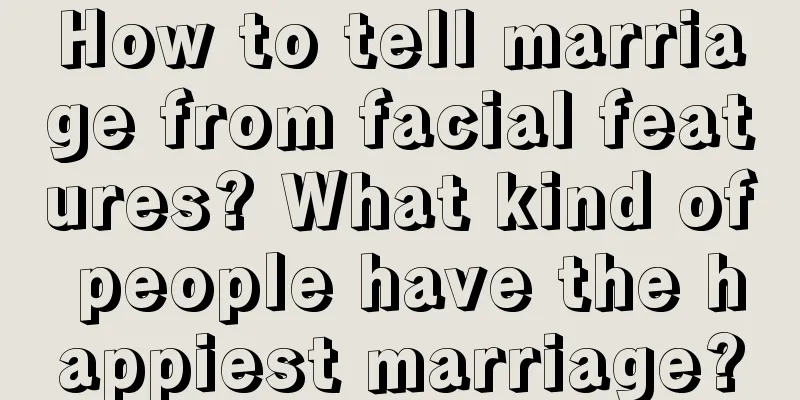 How to tell marriage from facial features? What kind of people have the happiest marriage?