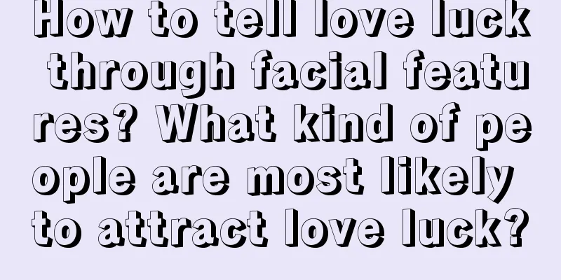 How to tell love luck through facial features? What kind of people are most likely to attract love luck?