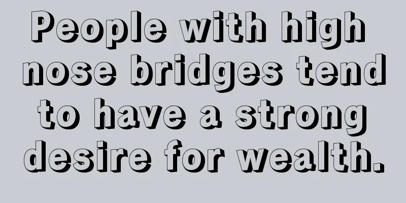 People with high nose bridges tend to have a strong desire for wealth.