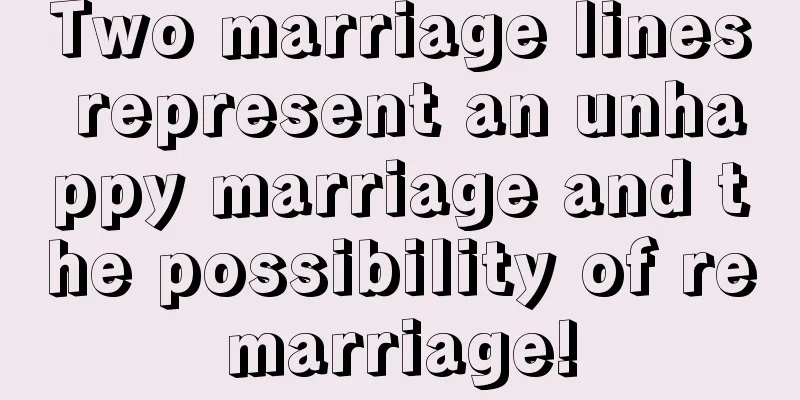 Two marriage lines represent an unhappy marriage and the possibility of remarriage!