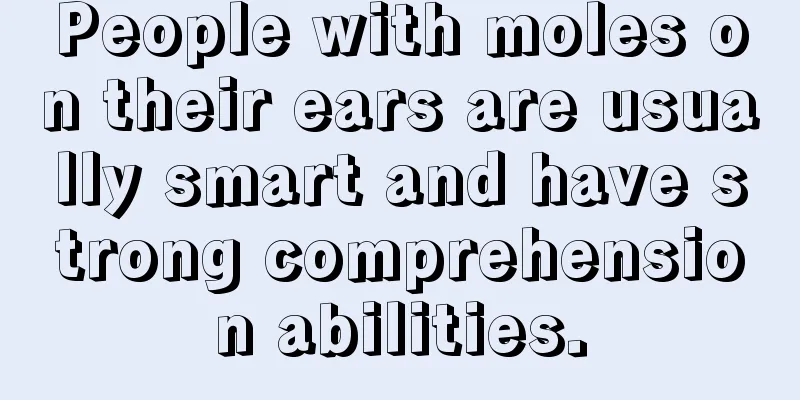People with moles on their ears are usually smart and have strong comprehension abilities.
