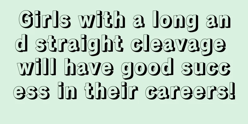 Girls with a long and straight cleavage will have good success in their careers!