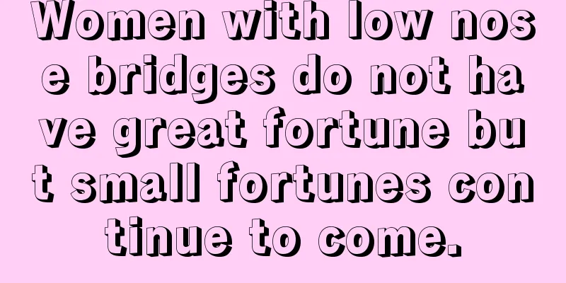 Women with low nose bridges do not have great fortune but small fortunes continue to come.