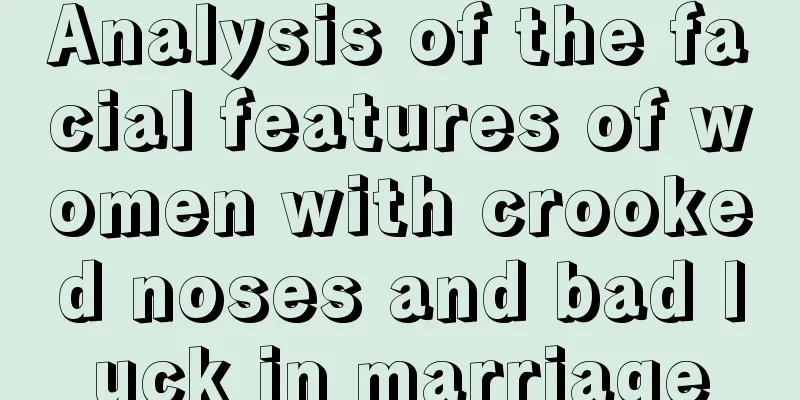 Analysis of the facial features of women with crooked noses and bad luck in marriage