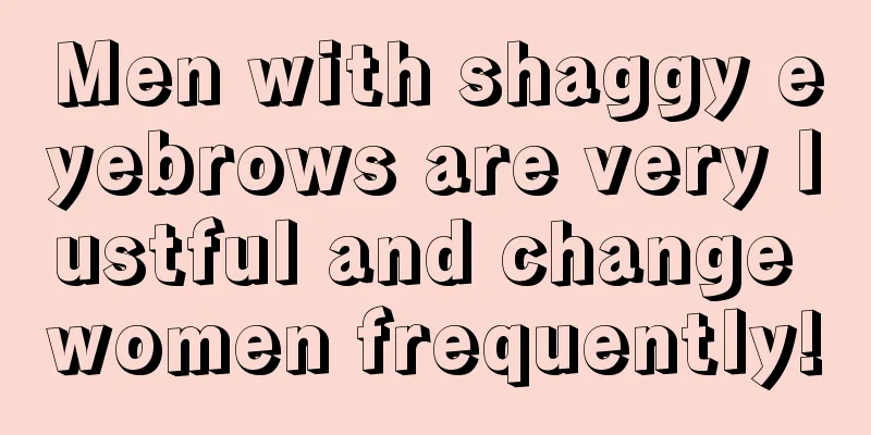 Men with shaggy eyebrows are very lustful and change women frequently!