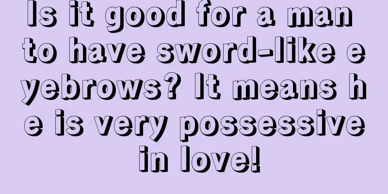 Is it good for a man to have sword-like eyebrows? It means he is very possessive in love!