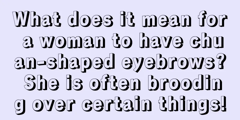 What does it mean for a woman to have chuan-shaped eyebrows? She is often brooding over certain things!