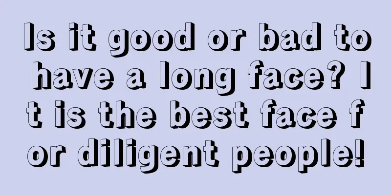Is it good or bad to have a long face? It is the best face for diligent people!