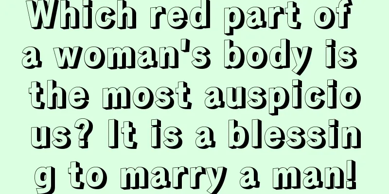 Which red part of a woman's body is the most auspicious? It is a blessing to marry a man!