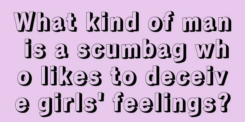 What kind of man is a scumbag who likes to deceive girls' feelings?