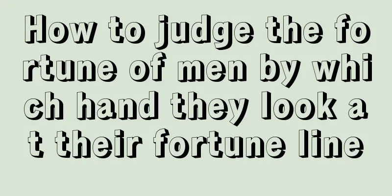 How to judge the fortune of men by which hand they look at their fortune line